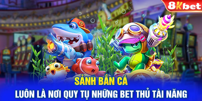 Sảnh bắn cá luôn là nơi quy tụ những bet thủ vô cùng tài năng